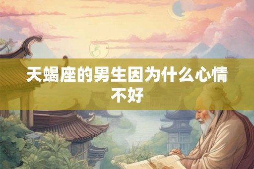天蝎座的男生因为什么心情不好