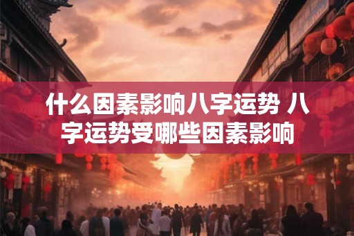 什么因素影响八字运势 八字运势受哪些因素影响