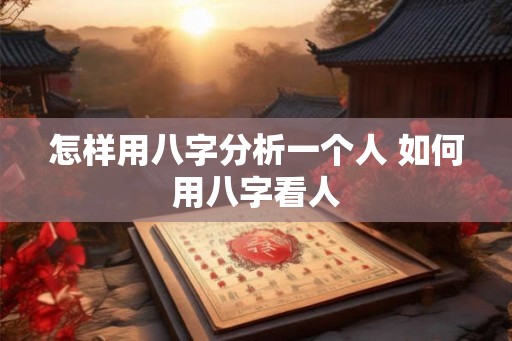 怎样用八字分析一个人 如何用八字看人