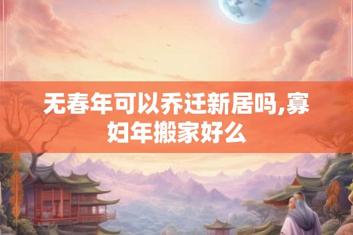 无春年可以乔迁新居吗,寡妇年搬家好么 无春年可以乔迁新居吗,寡妇年搬家好么