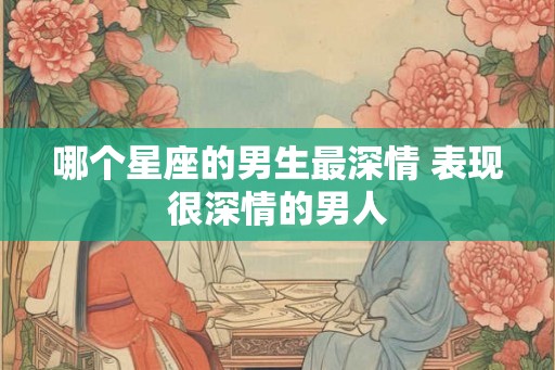 哪个星座的男生最深情 表现很深情的男人