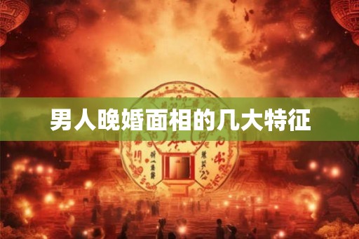 男人晚婚面相的几大特征