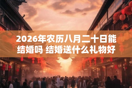 2026年农历八月二十日能结婚吗 结婚送什么礼物好