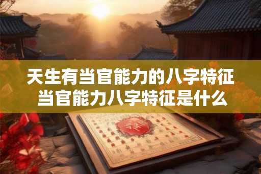 天生有当官能力的八字特征 当官能力八字特征是什么