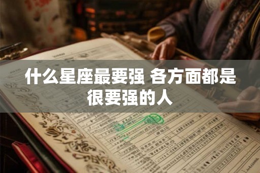 什么星座最要强 各方面都是很要强的人 什么星座最要强 各方面都是很要强的人