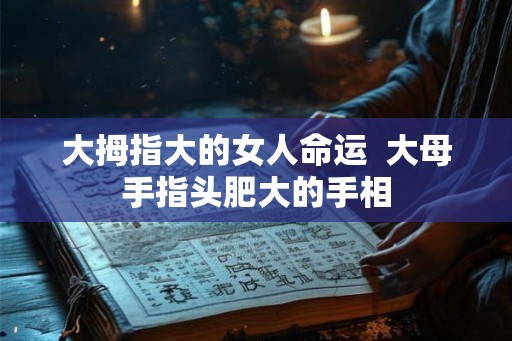 大拇指大的女人命运  大母手指头肥大的手相