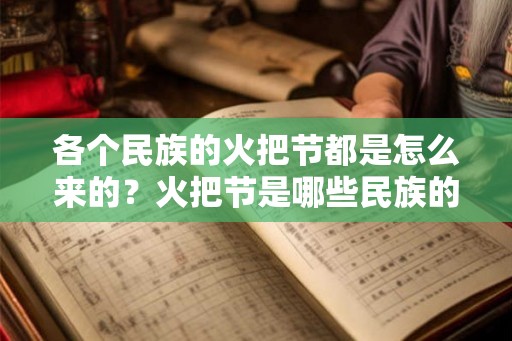 各个民族的火把节都是怎么来的？火把节是哪些民族的节日？