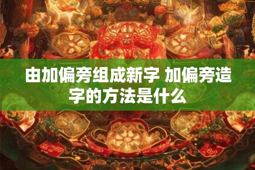 由加偏旁组成新字 加偏旁造字的方法是什么