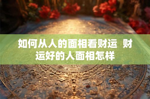 如何从人的面相看财运  财运好的人面相怎样