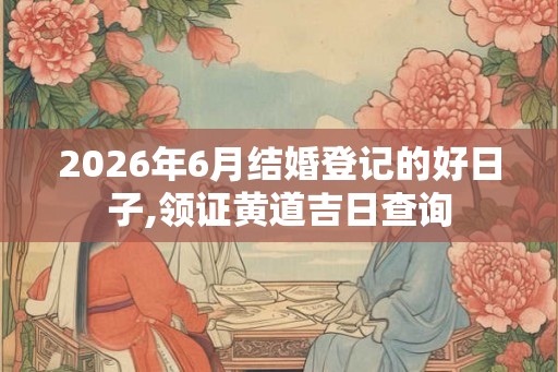 2026年6月结婚登记的好日子,领证黄道吉日查询