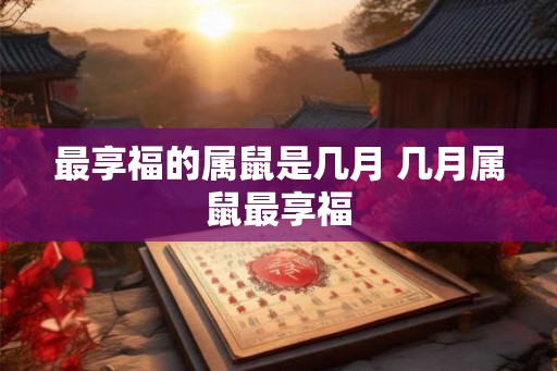 最享福的属鼠是几月 几月属鼠最享福