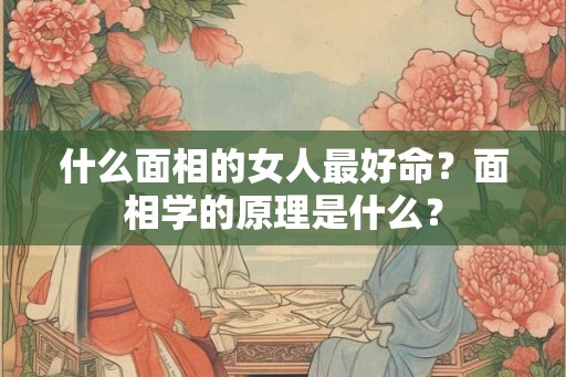 什么面相的女人最好命？面相学的原理是什么？