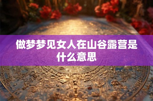 做梦梦见女人在山谷露营是什么意思