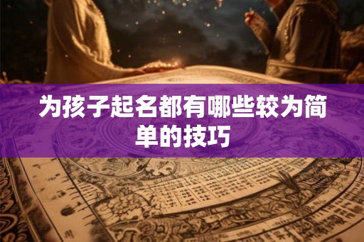 为孩子起名都有哪些较为简单的技巧 为孩子起名都有哪些较为简单的技巧