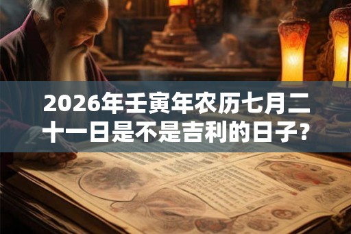 2026年壬寅年农历七月二十一日是不是吉利的日子？