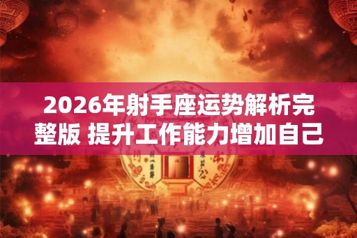 2026年射手座运势解析完整版 提升工作能力增加自己业绩