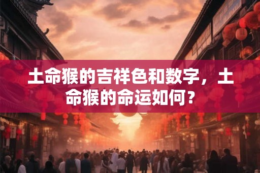 土命猴的吉祥色和数字,土命猴的命运如何? 土命猴的吉祥色和数字,土命猴的命运如何?