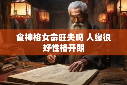 食神格女命旺夫吗 人缘很好性格开朗