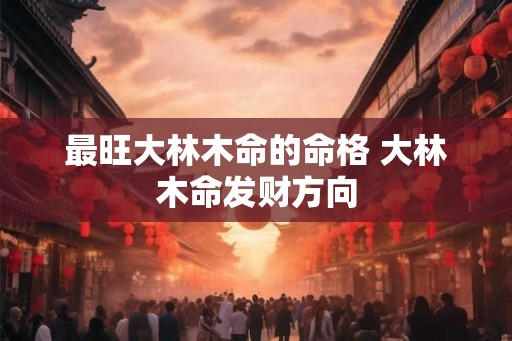 最旺大林木命的命格 大林木命发财方向