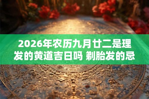 2026年农历九月廿二是理发的黄道吉日吗 剃胎发的忌讳