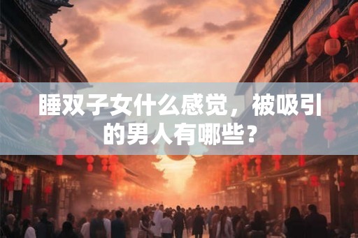 睡双子女什么感觉，被吸引的男人有哪些？