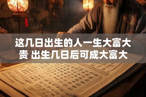 这几日出生的人一生大富大贵 出生几日后可成大富大贵 这几日出生的人一生大富大贵 出生几日后可成大富大贵