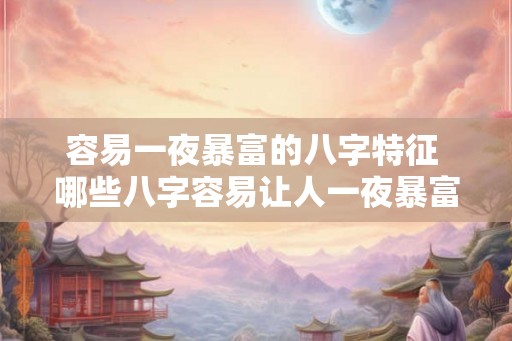 容易一夜暴富的八字特征 哪些八字容易让人一夜暴富 容易一夜暴富的八字特征 哪些八字容易让人一夜暴富
