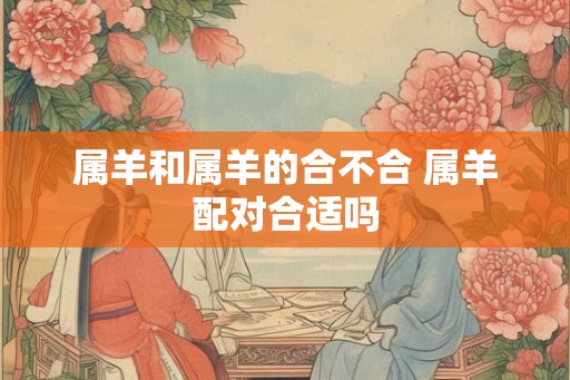 属羊和属羊的合不合 属羊配对合适吗