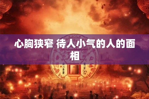 心胸狭窄 待人小气的人的面相