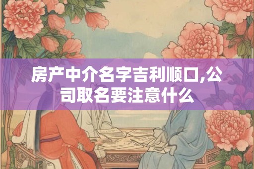 房产中介名字吉利顺口,公司取名要注意什么 房产中介名字吉利顺口,公司取名要注意什么
