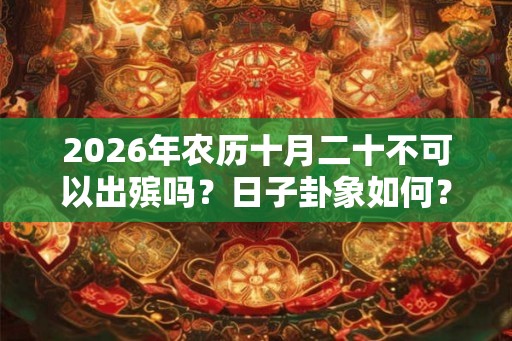 2026年农历十月二十不可以出殡吗？日子卦象如何？