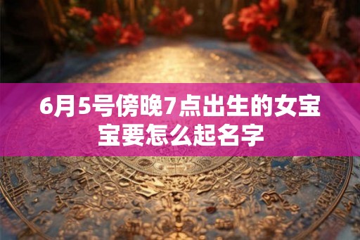 6月5号傍晚7点出生的女宝宝要怎么起名字