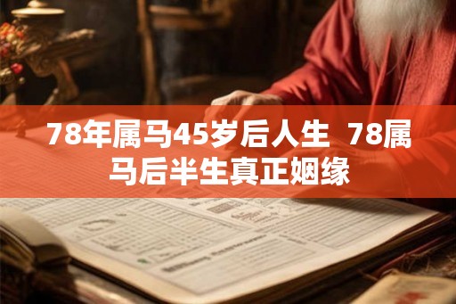 78年属马45岁后人生  78属马后半生真正姻缘