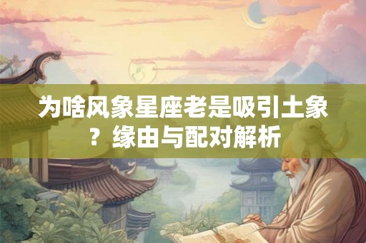为啥风象星座老是吸引土象?缘由与配对解析 为啥风象星座老是吸引土象?缘由与配对解析