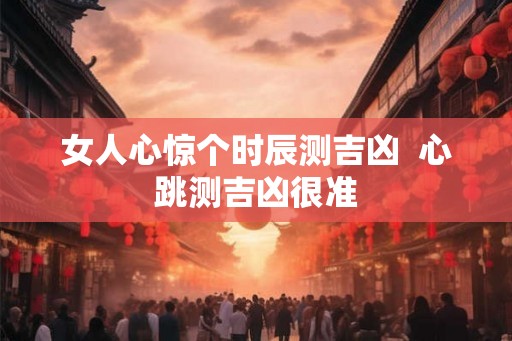 女人心惊个时辰测吉凶 心跳测吉凶很准 女人心惊个时辰测吉凶 心跳测吉凶很准