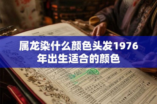 属龙染什么颜色头发1976年出生适合的颜色