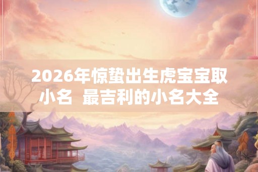2026年惊蛰出生虎宝宝取小名  最吉利的小名大全