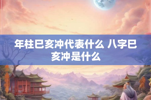年柱巳亥冲代表什么 八字巳亥冲是什么 年柱巳亥冲代表什么 八字巳亥冲是什么
