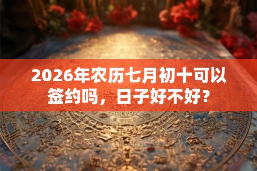 2026年农历七月初十可以签约吗，日子好不好？