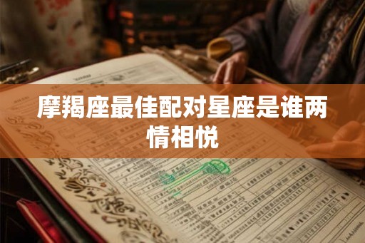 摩羯座最佳配对星座是谁两情相悦 摩羯座最佳配对星座是谁两情相悦