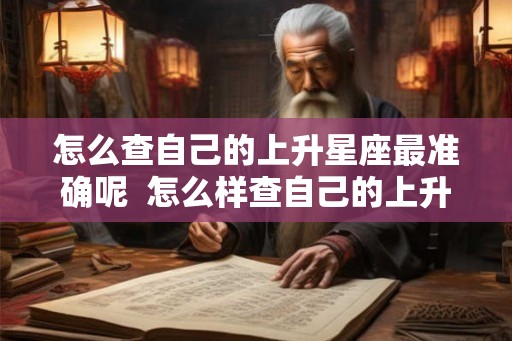 怎么查自己的上升星座最准确呢  怎么样查自己的上升星座