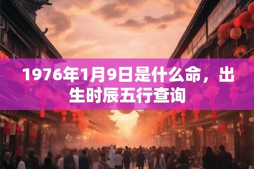 1976年1月9日是什么命，出生时辰五行查询