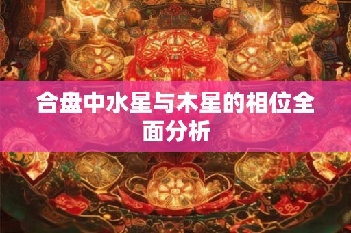 合盘中水星与木星的相位全面分析