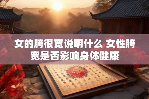 女的胯很宽说明什么 女性胯宽是否影响身体健康 女的胯很宽说明什么 女性胯宽是否影响身体健康