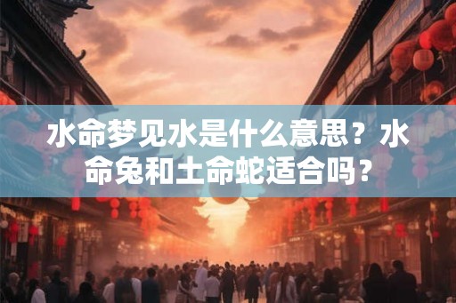 水命梦见水是什么意思?水命兔和土命蛇适合吗? 水命梦见水是什么意思?水命兔和土命蛇适合吗?
