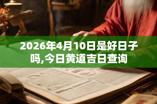 2026年4月10日是好日子吗,今日黄道吉日查询