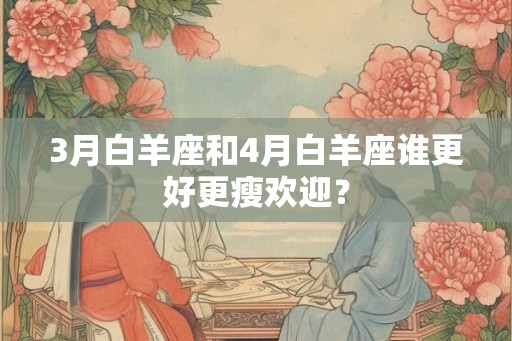 3月白羊座和4月白羊座谁更好更瘦欢迎？