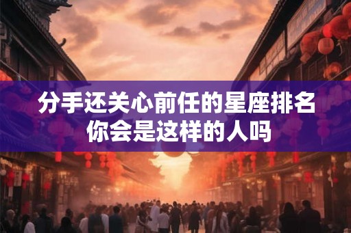 分手还关心前任的星座排名 你会是这样的人吗