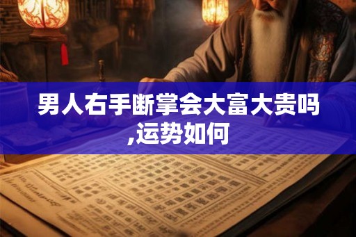 男人右手断掌会大富大贵吗,运势如何