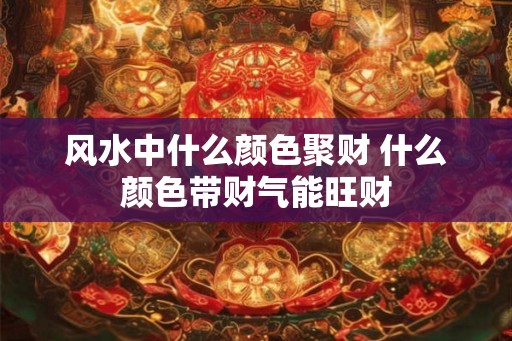 风水中什么颜色聚财 什么颜色带财气能旺财